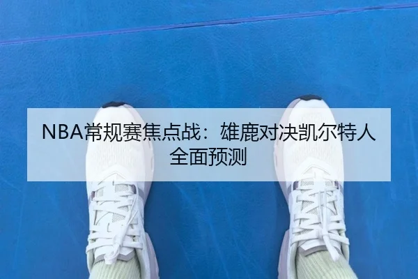 NBA常规赛焦点战：雄鹿对决凯尔特人全面预测