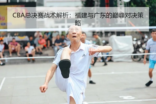 CBA总决赛战术解析：福建与广东的巅峰对决策略